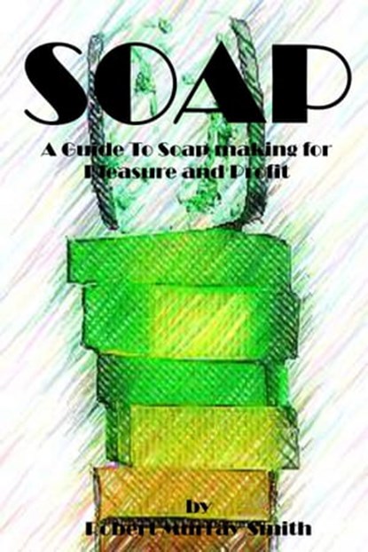 Soap - A Guide To Soap Making for Pleasure and Profit, Robert Murray-Smith - Ebook - 9781301300648