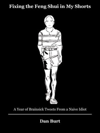 Fixing the Feng Shui in My Shorts: A Year of Brainsick Tweets From a Naive Idiot, Dan Burt - Ebook - 9781301323463