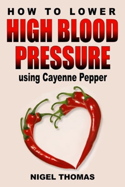 How to Lower High Blood Pressure using Cayenne Pepper, Nigel Thomas - Ebook - 9781301368716