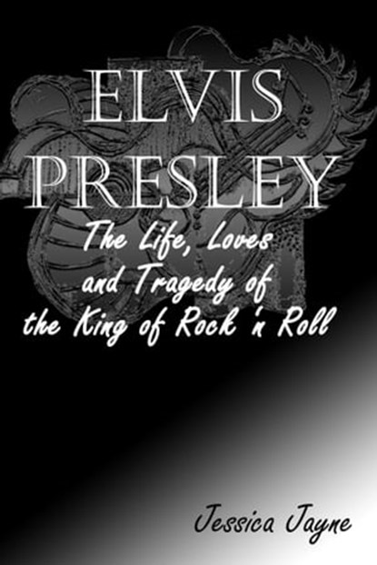 Elvis Presley : The Life, Loves and Tragedy of the King of Rock ‘n Roll, Jessica Jayne - Ebook - 9781301375738
