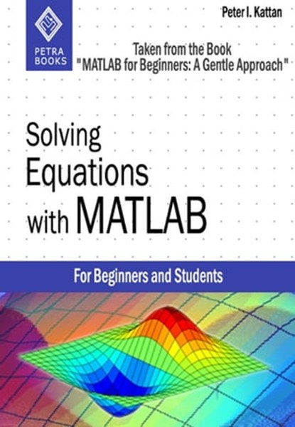 Solving Equations with MATLAB (Taken from the Book "MATLAB for Beginners: A Gentle Approach"), Peter Kattan - Ebook - 9781301447596