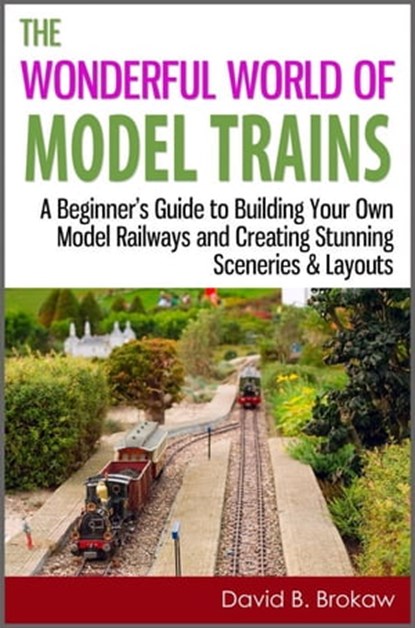 The Wonderful World of Model Trains: A Beginner's Guide to Building Your Own Model Railways and Creating Stunning Sceneries & Layouts, David B. Brokaw - Ebook - 9781301447909
