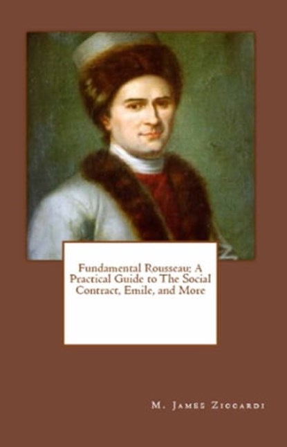 Fundamental Rousseau: A Practical Guide to The Social Contract, Emile, and More, M. James Ziccardi - Ebook - 9781301456888