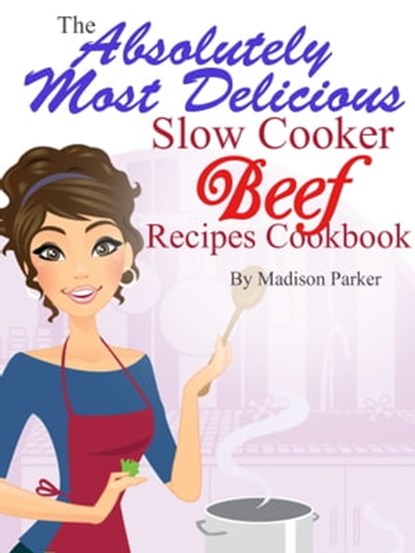 The Absolutely Most Delicious Slow Cooker Beef Recipes Cookbook, Madison Parker - Ebook - 9781301458547