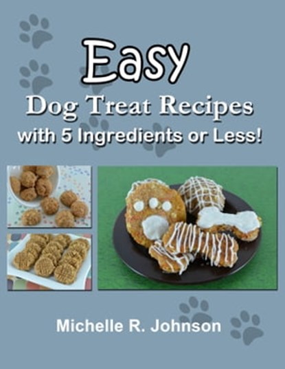 Easy Dog Treat Recipes with 5 Ingredients or Less, Michelle Johnson - Ebook - 9781301472765