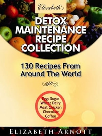 Detox Maintenance Recipe Collection - 130 Recipes From Around The World, Elizabeth Arnott - Ebook - 9781301490615