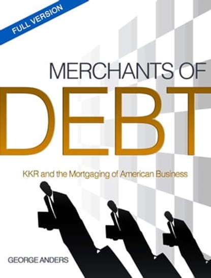 Merchants of Debt: KKR and the Mortgaging of American Business--The Full Version, George Anders - Ebook - 9781301510849