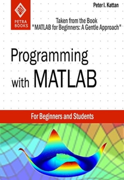 Programming with MATLAB: Taken From the Book "MATLAB for Beginners: A Gentle Approach", Peter Kattan - Ebook - 9781301517800