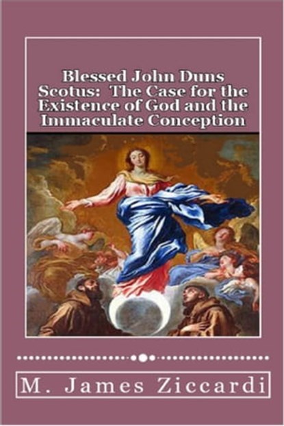 Blessed John Duns Scotus: The Case for the Existence of God and the Immaculate Conception, M. James Ziccardi - Ebook - 9781301556496