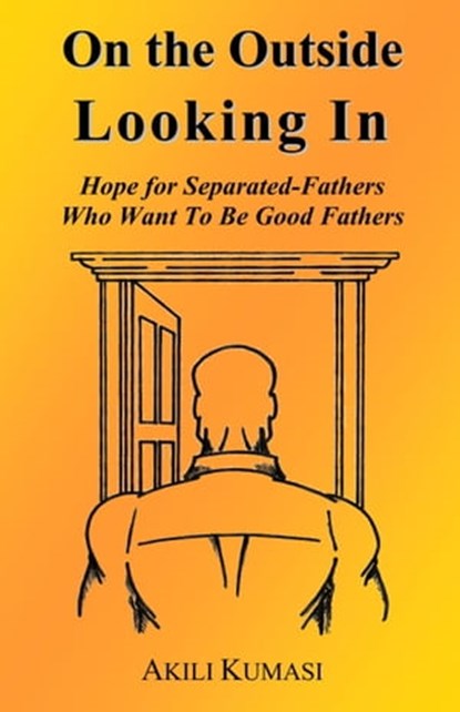On the Outside Looking In: Hope for Separated Fathers Who Want to be Good Fathers, Akili Kumasi - Ebook - 9781301564323