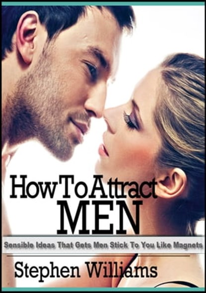 How To Attract Men: Sensible Ideas That Gets Men Stick To You Like Magnets, Stephen Williams - Ebook - 9781301603718