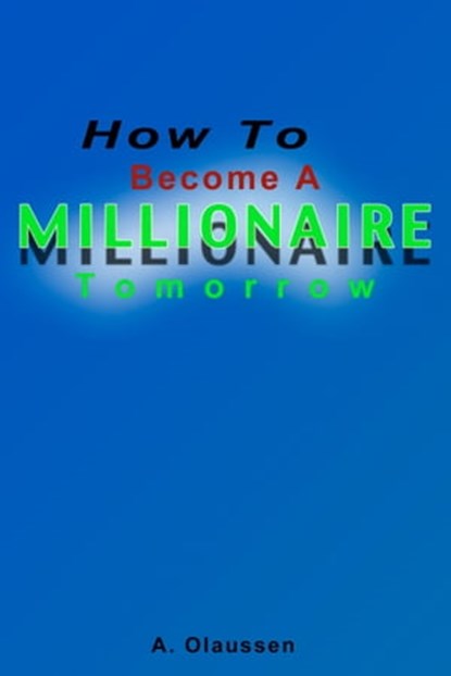How To Become A Millionaire Tomorrow, A Olaussen - Ebook - 9781301697007
