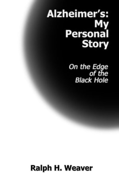 Alzheimer’s: My Personal Story On the Edge of the Black Hole, Ralph H. Weaver - Ebook - 9781301702589