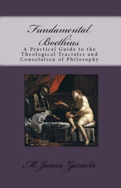 Fundamental Boethius: A Practical Guide to the Theological Tractates and Consolation of Philosophy, M. James Ziccardi - Ebook - 9781301769087