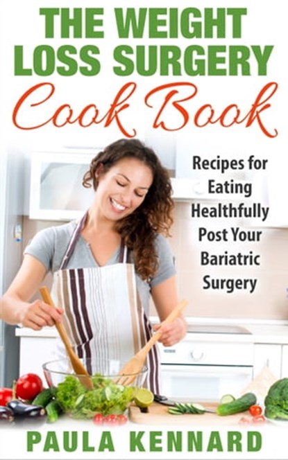 The Weight Loss Surgery Cook Book: Recipes for Eating Healthfully Post Your Bariatric Surgery, Paula Kennard - Ebook - 9781301857814