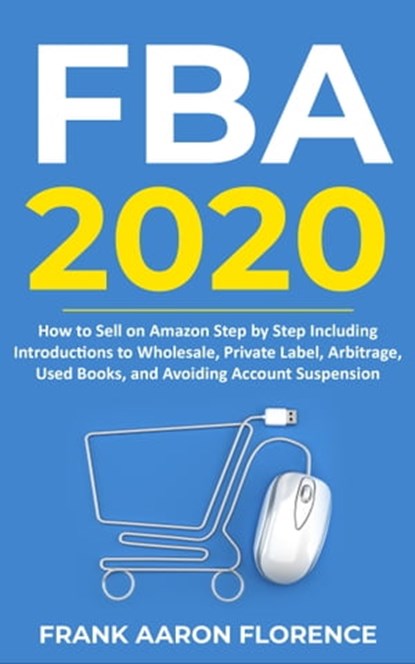 Amazon FBA 2020: How to Sell on Amazon Step by Step Including Introductions to Wholesale, Private Label, Arbitrage, Used Books and Avoiding Account Suspension, Frank Aaron Florence - Ebook - 9781301931941