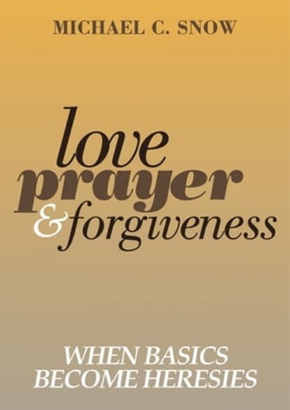 Love, Prayer, and Forgiveness: When Basics Become Heresies, Michael Snow - Ebook - 9781301948079