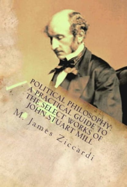 Political Philosophy: A Practical Guide to the Select Works of John Stuart Mill, M. James Ziccardi - Ebook - 9781301954391