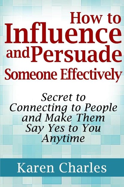 How to Influence and Persuade Someone Effectively: Secret to Connecting to People and Make Them Say Yes to You Anytime, Karen Charles - Paperback - 9781304226594