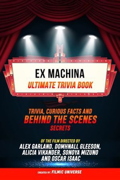 Ex Machina - Ultimate Trivia Book: Trivia, Curious Facts And Behind The Scenes Secrets Of The Film Directed By Alex Garland. Domhnall Gleeson, Alicia Vikander, Sonoya Mizuno, And Oscar Isaac, Filmic Universe - Ebook - 9781304613936
