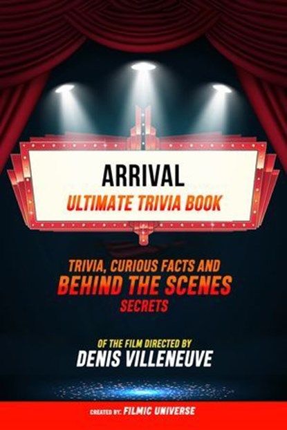 Arrival - Ultimate Trivia Book: Trivia, Curious Facts And Behind The Scenes Secrets Of The Film Directed By Denis Villeneuve, Filmic Universe - Ebook - 9781304614063