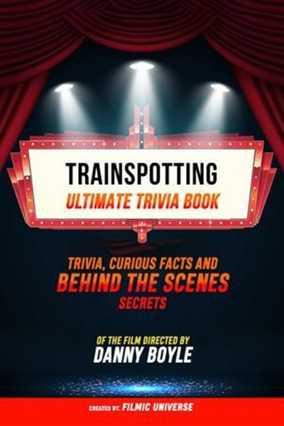 Trainspotting - Ultimate Trivia Book: Trivia, Curious Facts And Behind The Scenes Secrets Of The Film Directed By Danny Boyle, Filmic Universe - Ebook - 9781304614230