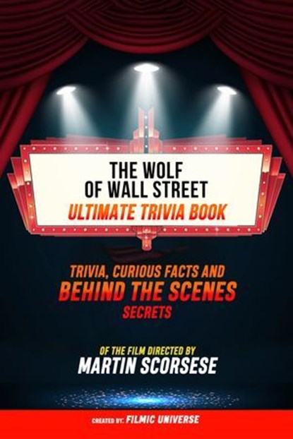 The Wolf Of Wall Street - Ultimate Trivia Book: Trivia, Curious Facts And Behind The Scenes Secrets Of The Film Directed By Martin Scorsese, Filmic Universe - Ebook - 9781304614247