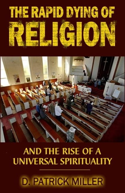 The Rapid Dying of Religion and the Rise of a Universal Spirituality, D. Patrick Miller - Ebook - 9781310036491