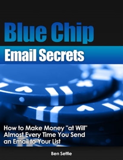 Blue Chip Email Secrets: How to Make Money "At Will" Almost Every Time You Send an Email to Your List, Ben Settle - Ebook - 9781310045073