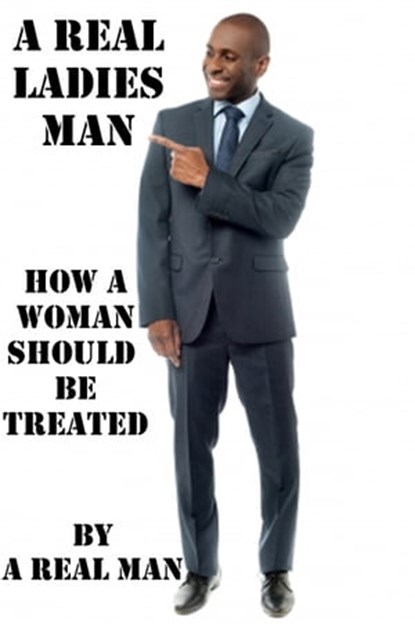 A Real Ladies Man: How A Woman Should Be Treated, A Real Man - Ebook - 9781310046612