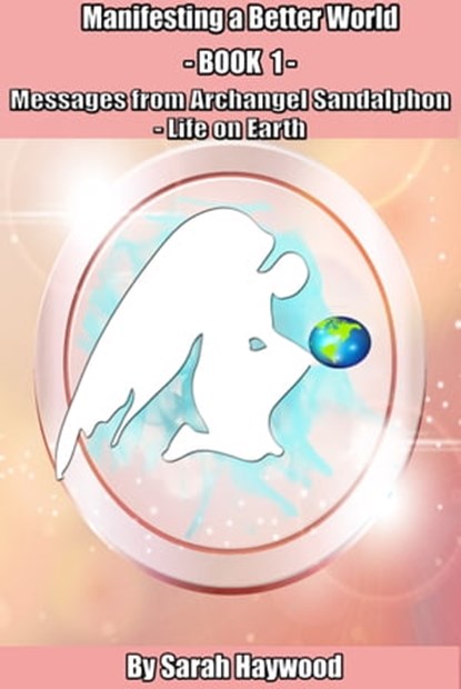 Manifesting a Better World: Book 1 - Messages from Archangel Sandalphon - Life on Earth, Sarah Haywood - Ebook - 9781310048401