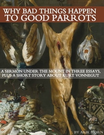 Why Bad Things Happen to Good Parrots: A Sermon Under the Mount in Three Essays, plus a Short Story about Kurt Vonnegut, Arik Bjorn - Ebook - 9781310116940
