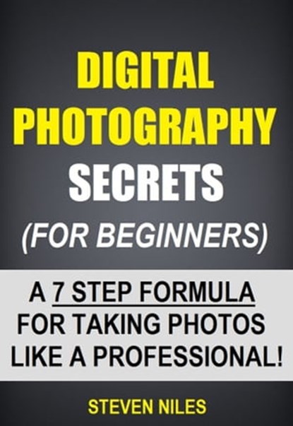 Digital Photography Secrets (For Beginners) - A 7 Step Formula For Taking Photos Like A Professional!, Steven Niles - Ebook - 9781310153181