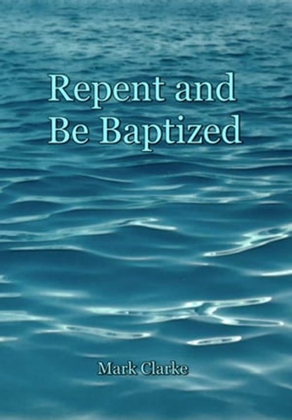 Repent and Be Baptized, Mark Clarke - Ebook - 9781310248757
