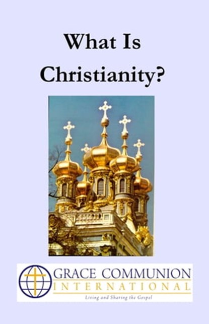 What Is Christianity?, Grace Communion International - Ebook - 9781310298592