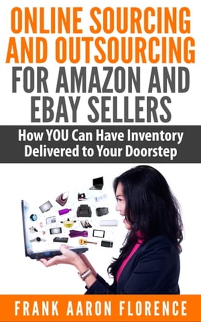 Online Sourcing and Outsourcing for Amazon and eBay Sellers: How YOU Can Have Inventory Delivered to Your Doorstep, Frank Aaron Florence - Ebook - 9781310333798