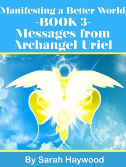 Manifesting a Better World: Book 3 - Messages from Archangel Uriel, Sarah Haywood - Ebook - 9781310385735