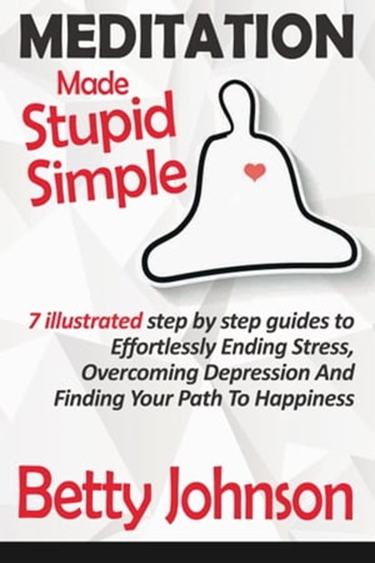 Meditation Made Stupid Simple: 7 Illustrated Step by Step Guide to Effortlessly Ending Stress, Overcoming Depression and Finding Your Path to Happiness, Betty Johnson - Ebook - 9781310390999