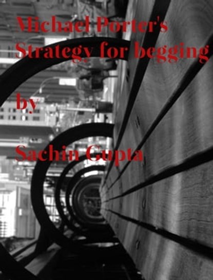 Michael Porters Strategy for Begging, Sachin Gupta - Ebook - 9781310440380