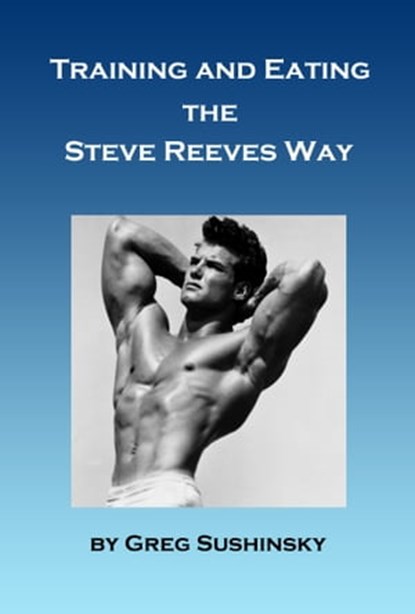 Training and Eating the Steve Reeves Way, Greg Sushinsky - Ebook - 9781310464348