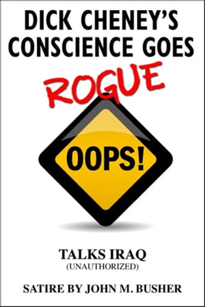 Dick Cheney's Conscience Goes Rogue...Talks Iraq, John M. Busher - Ebook - 9781310480171