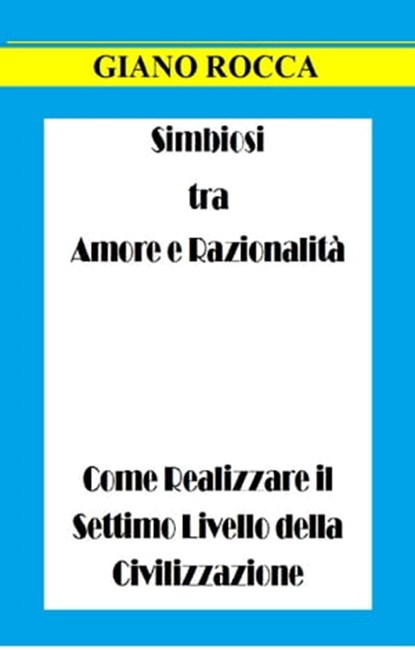 Simbiosi tra Amore e Razionalità: Come Realizzare il Settimo Livello della Civilizzazione, Giano Rocca - Ebook - 9781310488269