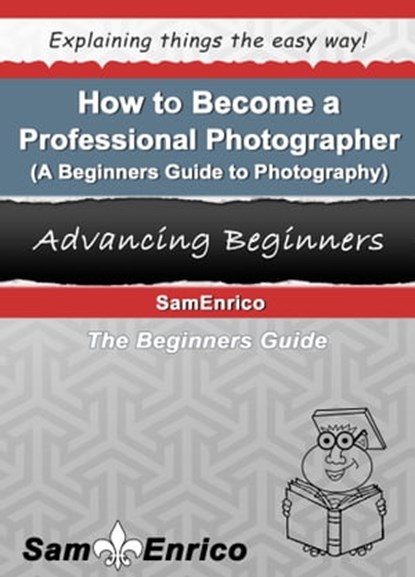 How to Become a Professional Photographer (A Beginners Guide to Photography), Sam Enrico Williams - Ebook - 9781310489020