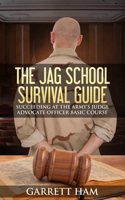 The JAG School Survival Guide: Succeeding at the Army's Judge Advocate Officer Basic Course, Garrett Ham - Ebook - 9781310497261