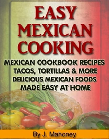 Easy Mexican Cooking: Mexican Cooking Recipes Made Simple At Home, J Mahoney - Ebook - 9781310506741