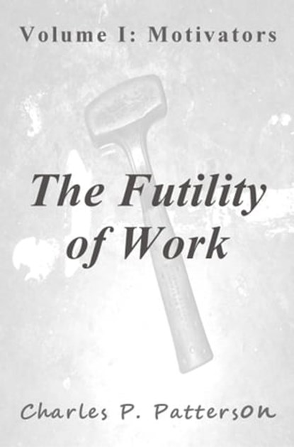 The Futility of Work: Volume I: Motivators, Charles P. Patterson - Ebook - 9781310529443