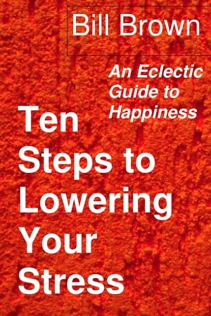 Ten Steps to Lowering Your Stress: An Eclectic Guide to Happiness, Bill Brown - Ebook - 9781310530968