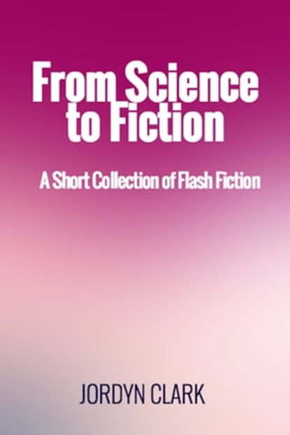 From Science to Fiction: A Short Collection of Flash Fiction, Jordyn Clark - Ebook - 9781310534225