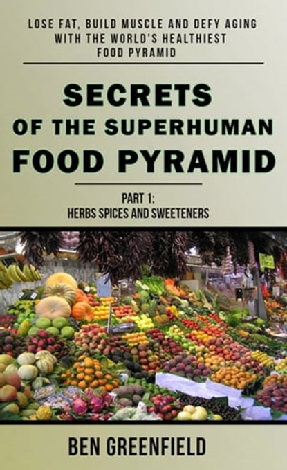 Secrets of the Superhuman Food Pyramid: Lose Fat, Build Muscle & Defy Aging With The World's Healthiest Food Pyramid, Ben Greenfield - Ebook - 9781310609534