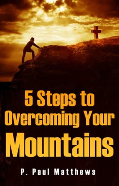 5 Steps to Overcoming Your Mountains, P. Paul Matthews - Ebook - 9781310610394